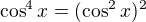 $\cos^4x=(\cos^2x)^2$