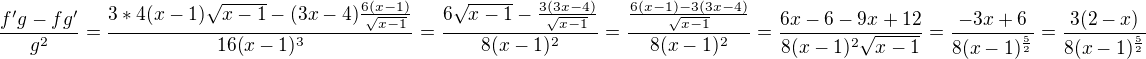 kopírovat do textarea $\frac{f'g-fg'}{g^2}=\frac{3*4(x-1)\sqrt{x-1}-(3x-4)\frac{6(x-1)}{\sqrt{x-1}}}{16(x-1)^3}=\frac{6\sqrt{x-1}-\frac{3(3x-4)}{\sqrt{x-1}}}{8(x-1)^2}=\frac{\frac{6(x-1)-3(3x-4)}{\sqrt{x-1}}}{8(x-1)^2}=\frac{6x-6-9x+12}{8(x-1)^2\sqrt{x-1}}=\frac{-3x+6}{8(x-1)^\frac{5}{2}}=\frac{3(2-x)}{8(x-1)^\frac{5}{2}}$