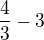 $\frac 43 - 3$