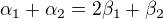 $\alpha_1+\alpha_2 =2\beta_1+\beta_2$