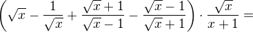 $\(\sqrt{x}-\frac{1}{\sqrt{x}}+\frac{\sqrt{x}+1}{\sqrt{x}-1}-\frac{\sqrt{x}-1}{\sqrt{x}+1}\)\cdot \frac{\sqrt{x}}{x+1}=$