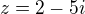 $z= 2-5i$