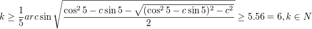 $k\ge\frac{1}{5}arc\sin \sqrt{\frac{\cos ^{2}5-c\sin 5-\sqrt{(\cos ^{2}5-c\sin 5)^{2}-c^{2}}}{2}}\ge 5.56=6,k\in N$