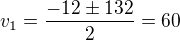 $v_1=\frac{-12\pm 132}{2}=60 $