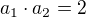 $a_1\cdot a_2=2$