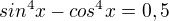 $sin^4 x - cos^4 x = 0,5$