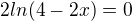 $2ln(4-2x)=0$