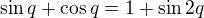 $\sin{q}+\cos{q}=1+\sin{2q}$