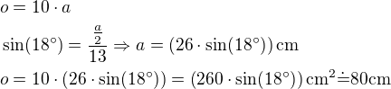 $o=10\cdot a \nl \sin(18^\circ)=\frac{\frac{a}{2}}{13}\Rightarrow a=\(26\cdot\sin(18^\circ)\)\mathrm{cm} \nl o=10\cdot\(26\cdot\sin(18^\circ)\)=\(260\cdot\sin(18^\circ)\)\mathrm{cm^2}\dot{=}80\mathrm{cm}$