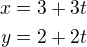 $x=3+3t\\y=2+2t$