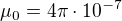 $\mu _{0}=4\pi \cdot 10^{-7}$