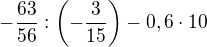 $-\frac {63}{56}:\(-\frac {3}{15}\)-0,6\cdot 10 $
