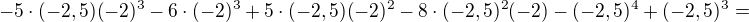 $-5\cdot(-2,5) (-2)^3 - 6\cdot (-2)^3 + 5 \cdot(-2,5)(-2)^2 - 8 \cdot(-2,5)^2 (-2) -(-2,5)^4 +(-2,5)^3=$