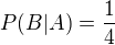 $P(B|A) = \frac{1}{4}$