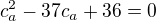 $c_a^2-37c_a+36=0$