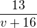 $\frac{13}{v+16}$