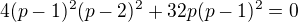 $4(p-1)^2(p-2)^2+32p(p-1)^2=0$