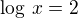 $\log\,x=2$