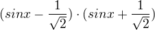 $(sinx - \frac1{\sqrt2})\cdot(sinx + \frac1{\sqrt2})$