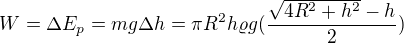 $W=\Delta E_{p}=mg\Delta h=\pi R^{2}h\varrho g(\frac{\sqrt{4R^{2}+h^{2}}-h}{2})$