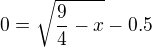 $0=\sqrt{\frac{9}{4}-x}-0.5$