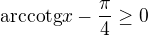 ${\text{arccotg}x-\frac{\pi }{4}}\ge 0$