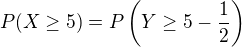 $P(X\geq 5) = P\left(Y\geq 5 - \frac12\right)$