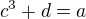 $c^3+d=a$