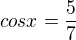 $cosx=\frac{5 }{7}$