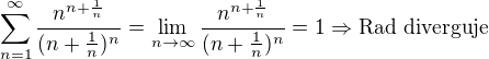 $\sum_{n=1}^{\infty}\frac{n^{n+\frac{1}{n}}}{(n+ \frac{1}{n})^{n}} = \lim_{n\to \infty} \frac{n^{n+\frac{1}{n}}}{(n+ \frac{1}{n})^{n}} = 1 \Rightarrow \text{Rad diverguje}$