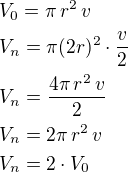 $V_0=\pi\,r^2\,v\nlV_n=\pi(2r)^2\cdot\frac v2\nlV_n=\frac{4\pi\,r^2\,v}{2}\nlV_n=2\pi\,r^2\,v\nlV_n=2\cdot V_0$