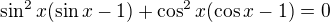 $\sin^2 x (\sin x -1) + \cos^2 x (\cos x - 1) = 0$