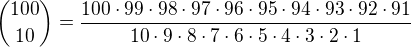 ${100\choose 10}=\frac{100\cdot 99\cdot 98\cdot 97\cdot 96\cdot 95\cdot 94\cdot 93\cdot 92\cdot 91}{10\cdot 9\cdot 8\cdot 7\cdot 6\cdot 5\cdot 4\cdot 3\cdot 2\cdot 1 }$
