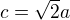 $c=\sqrt{2}a$