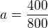 $a=\frac {400}{800}$