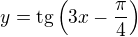 $y=\text{tg} \left(3x-\frac{\pi }{4}\right)$