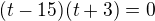 $(t-15)(t+3)=0$