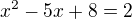 $x^2-5x+8=2$