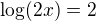 $\log(2x)=2$