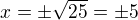 $x = \pm \sqrt{25} = \pm 5 $
