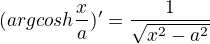 $(argcosh\frac{x}{a})'=\frac{1}{\sqrt{x^{2}-a^{2}}}$