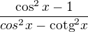 $\frac{\cos ^{2}x-1}{cos^{2}x-\text{cotg}^{2}x}$