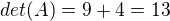 $det(A)=9+4=13$