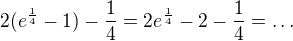 $2(e^{\frac{1}{4}}-1)-\frac{1}{4}=2e^{\frac{1}{4}}-2-\frac14=\ldots$