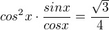 $cos^2x \cdot \frac{sinx}{cosx} = \frac{\sqrt3}{4}$