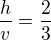 $\frac{h}{v}=\frac{2}{3}$