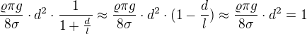 $\frac{\varrho \pi g}{8\sigma }\cdot d^{2}\cdot \frac{1}{1+\frac{d}{l}}\approx \frac{\varrho \pi g}{8\sigma }\cdot d^{2}\cdot(1-\frac{d}{l})\approx \frac{\varrho \pi g}{8\sigma }\cdot d^{2}=1$