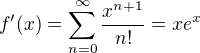 $f'(x)=\sum_{n=0}^{\infty }\frac{x^{n+1}}{n! }=xe^x$