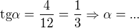 $\text{tg}\alpha =\frac{4}{12}=\frac{1}{3}\Rightarrow \alpha =...$
