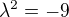 $\lambda^2=-9 $